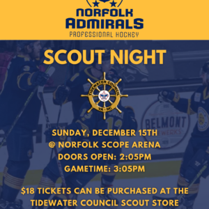 Norfolk Admirals Professional Hockey Scout Night Sunday December 15, 2024 at Norfolk Scope Arena Doors Open: 2:05 PM Gametime: 3:05 PM $18 tickets can be purchased at the Tidewater Council Scout Store