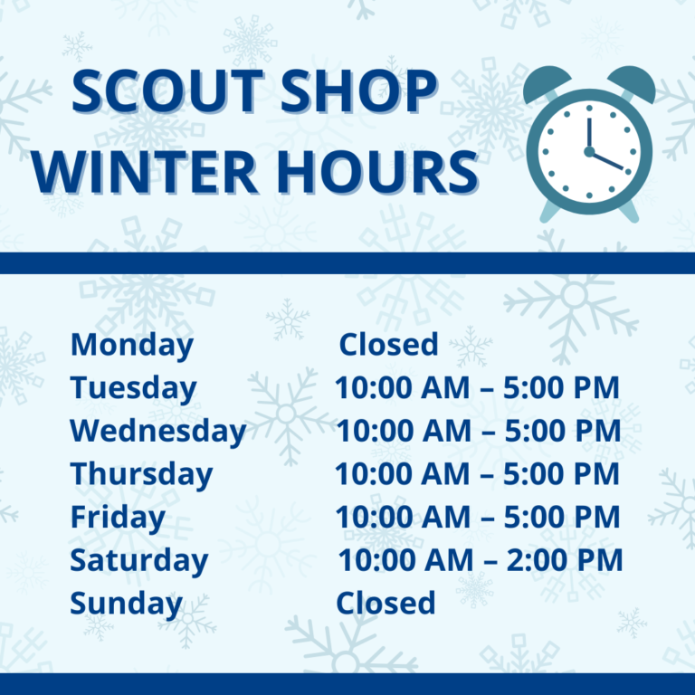 Scout Shop Winter Hours Monday: Closed Tuesday: 10:00 AM - 5:00 PM Wednesday: 10:00 AM - 5:00 PM Thursday: 10:00 AM - 5:00 PM Friday: 10:00 AM - 5:00 PM Saturday: 10:00 AM - 2:00 PM Sunday: Closed